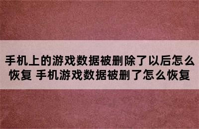 手机上的游戏数据被删除了以后怎么恢复 手机游戏数据被删了怎么恢复